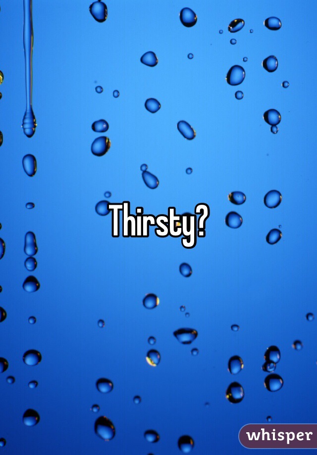 Thirsty?