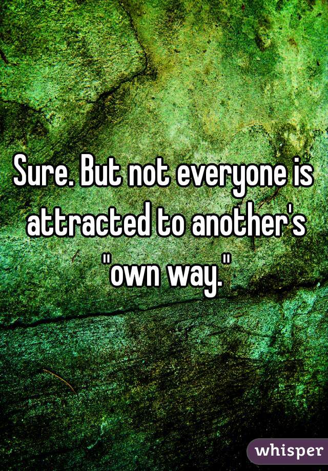 Sure. But not everyone is attracted to another's "own way."