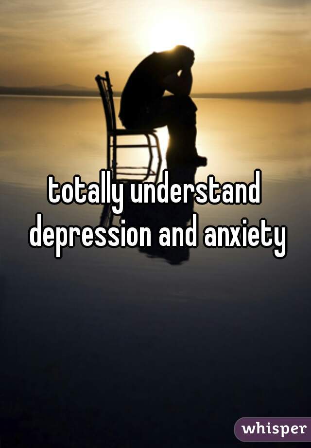 totally understand depression and anxiety