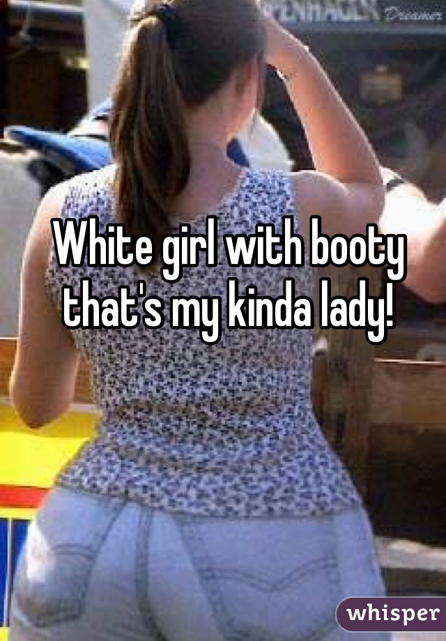 White girl with booty that's my kinda lady!