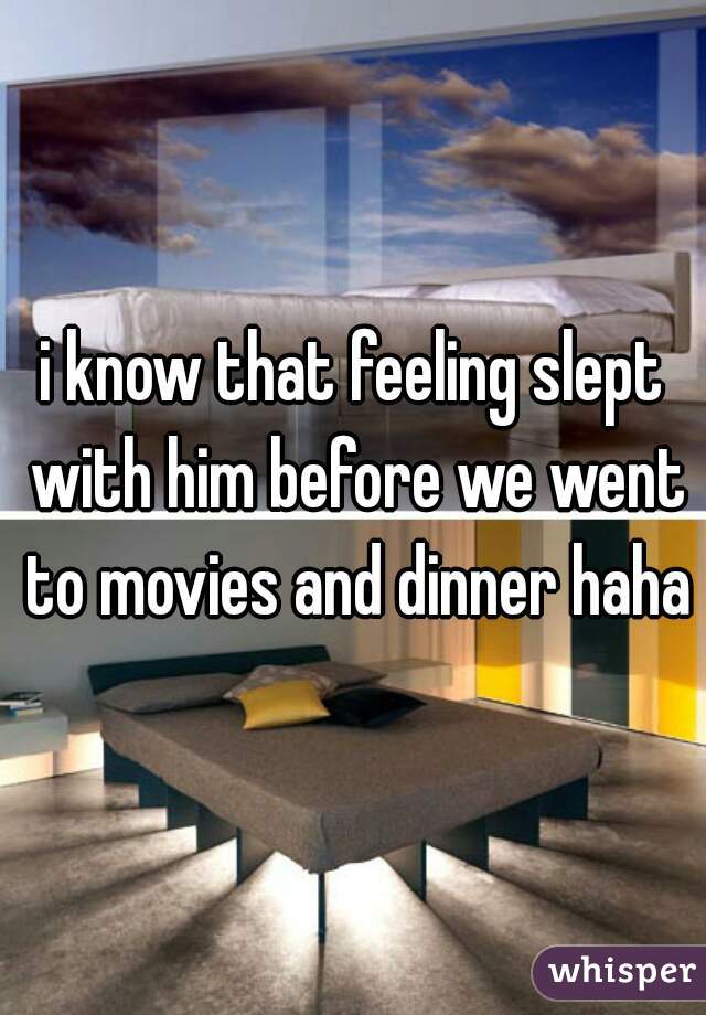i know that feeling slept with him before we went to movies and dinner haha