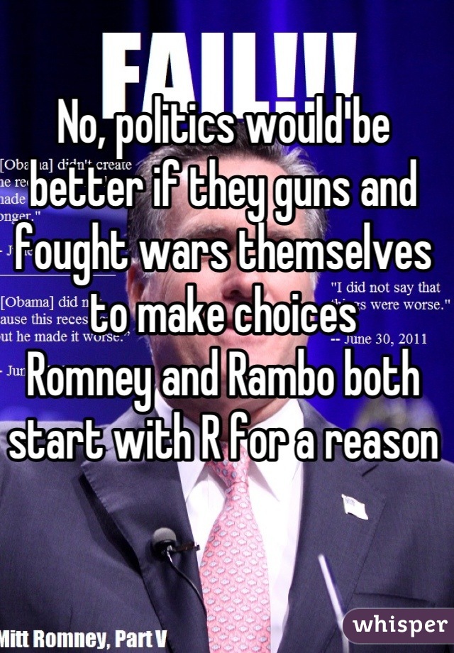 No, politics would be better if they guns and fought wars themselves to make choices
Romney and Rambo both start with R for a reason