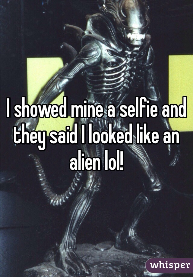 I showed mine a selfie and they said I looked like an alien lol! 