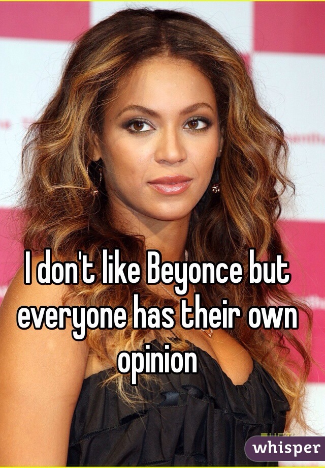I don't like Beyonce but everyone has their own opinion 