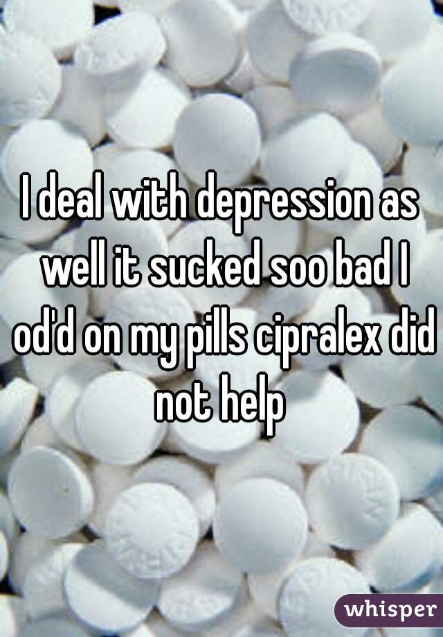 I deal with depression as well it sucked soo bad I od'd on my pills cipralex did not help 