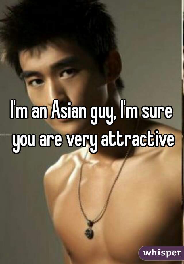 I'm an Asian guy, I'm sure you are very attractive