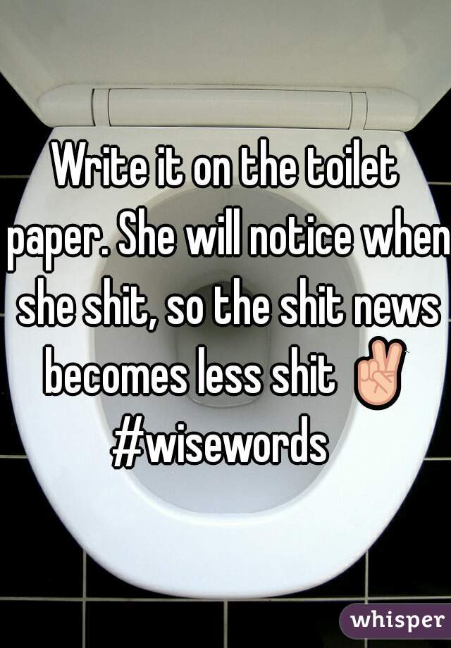 Write it on the toilet paper. She will notice when she shit, so the shit news becomes less shit ✌ #wisewords  