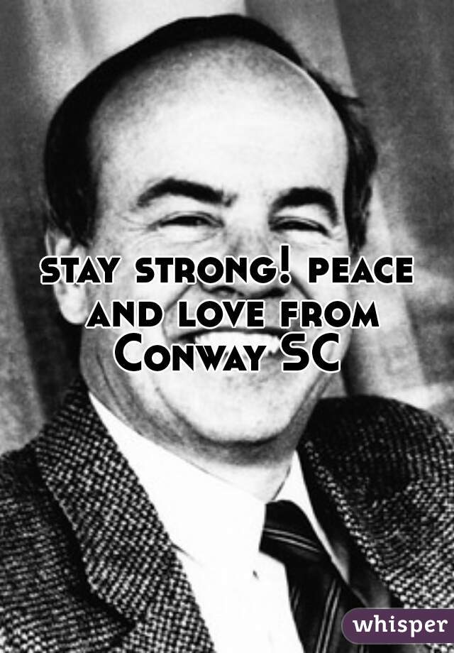 stay strong! peace and love from Conway SC 