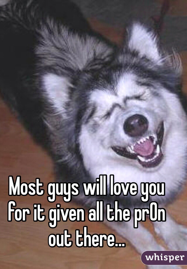 Most guys will love you for it given all the pr0n out there...