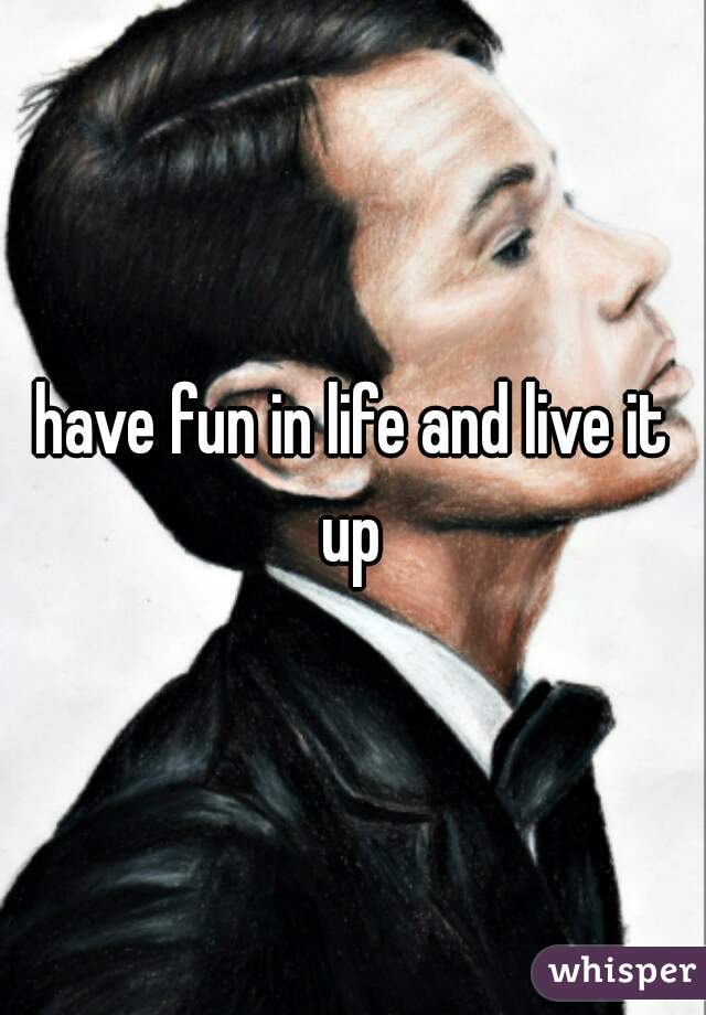 have fun in life and live it up 