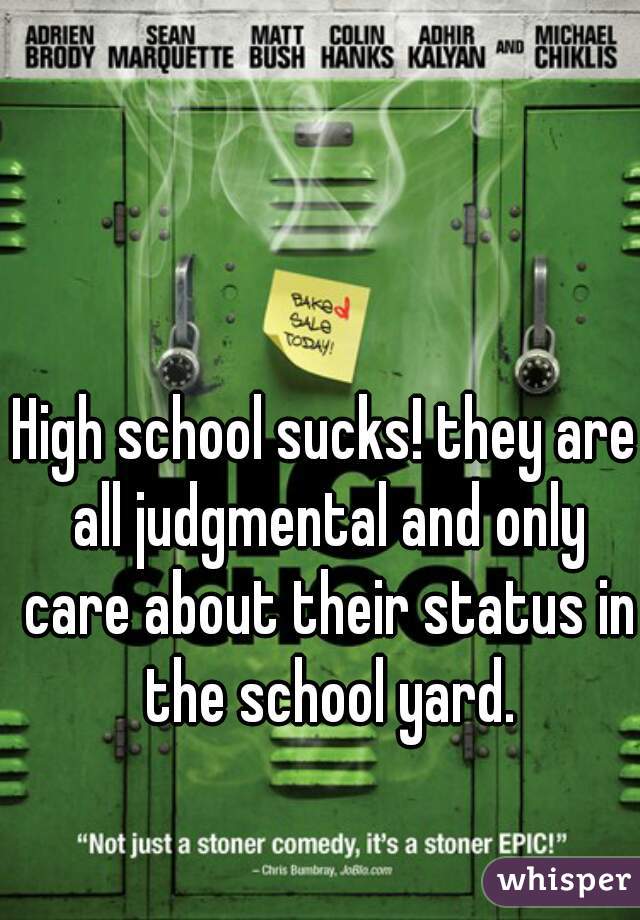 High school sucks! they are all judgmental and only care about their status in the school yard.