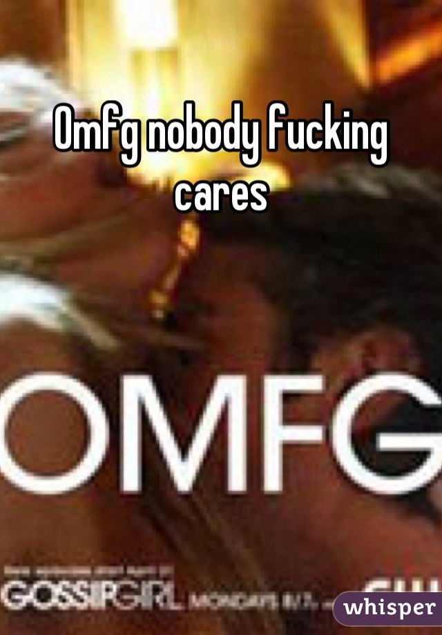 Omfg nobody fucking cares