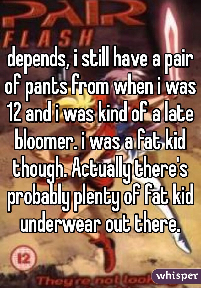 depends, i still have a pair of pants from when i was 12 and i was kind of a late bloomer. i was a fat kid though. Actually there's probably plenty of fat kid underwear out there.