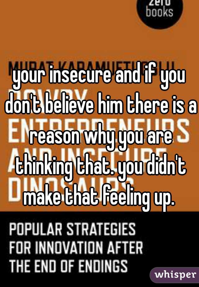 your insecure and if you don't believe him there is a reason why you are thinking that. you didn't make that feeling up. 
