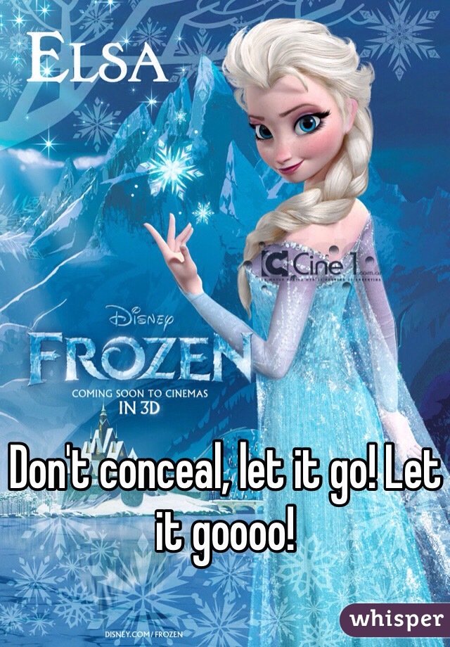 Don't conceal, let it go! Let it goooo! 