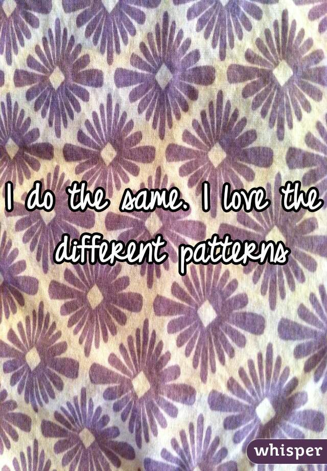 I do the same. I love the different patterns