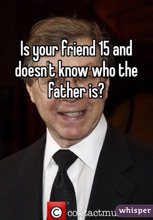 Is your friend 15 and doesn't know who the father is?