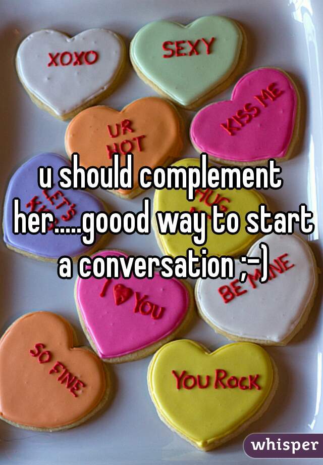 u should complement her.....goood way to start a conversation ;-)