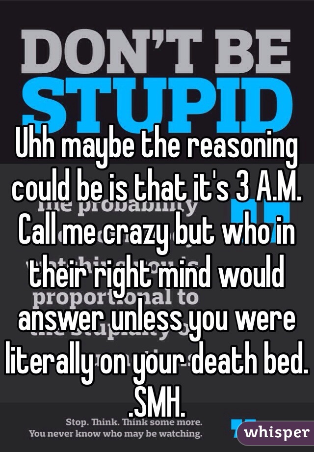 Uhh maybe the reasoning could be is that it's 3 A.M. Call me crazy but who in their right mind would answer unless you were literally on your death bed. 
.SMH. 