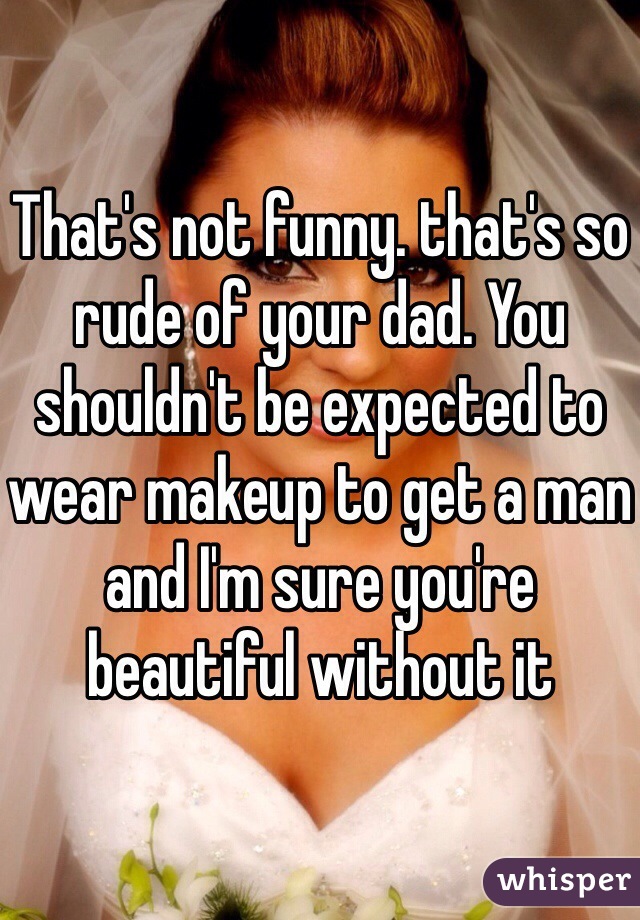That's not funny. that's so rude of your dad. You shouldn't be expected to wear makeup to get a man and I'm sure you're beautiful without it 