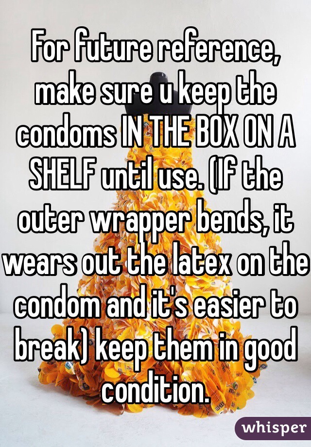 For future reference, make sure u keep the condoms IN THE BOX ON A SHELF until use. (If the outer wrapper bends, it wears out the latex on the condom and it's easier to break) keep them in good condition. 