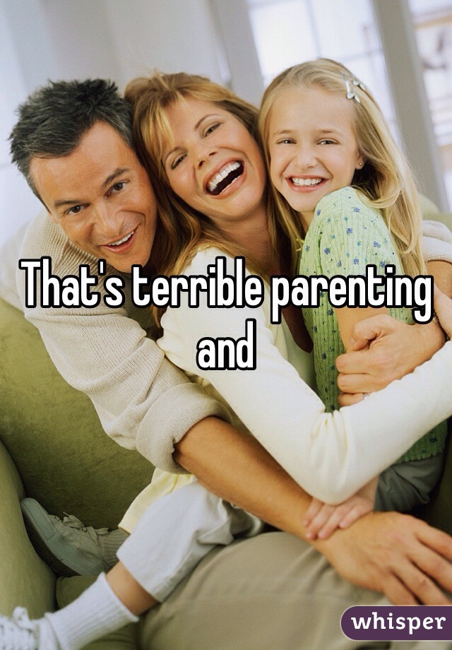 That's terrible parenting and