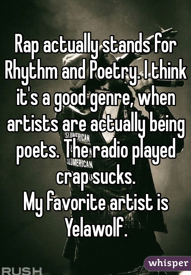 Rap actually stands for Rhythm and Poetry. I think it's a good genre, when artists are actually being poets. The radio played crap sucks. 
My favorite artist is Yelawolf.