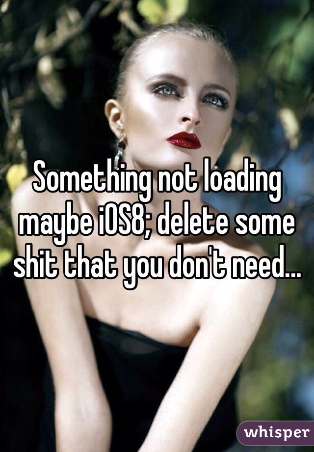 Something not loading maybe iOS8; delete some shit that you don't need...