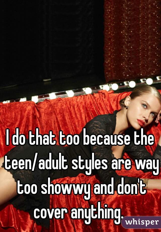 I do that too because the teen/adult styles are way too showwy and don't cover anything.  