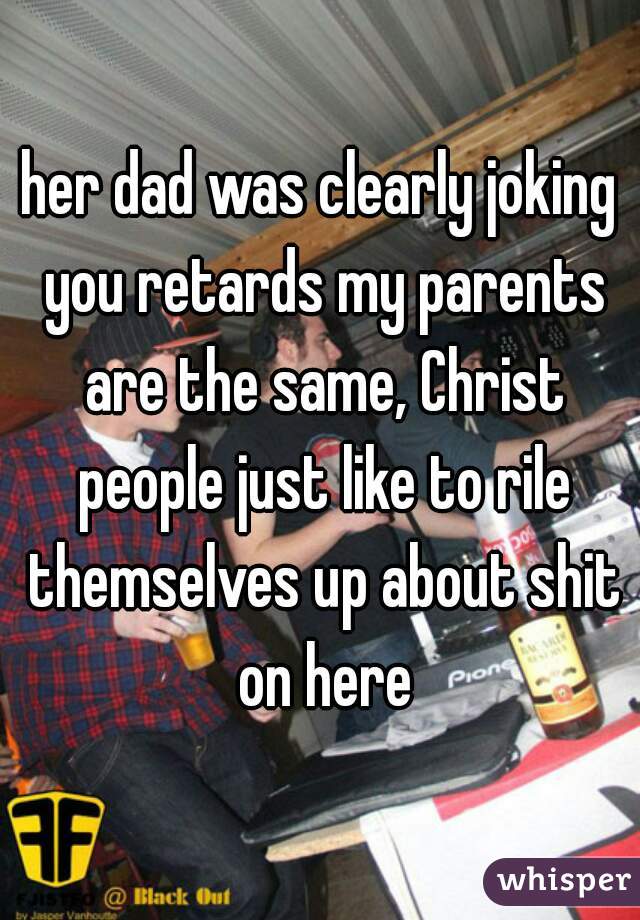 her dad was clearly joking you retards my parents are the same, Christ people just like to rile themselves up about shit on here