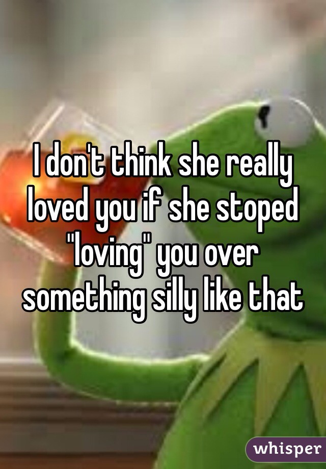 I don't think she really loved you if she stoped "loving" you over something silly like that 