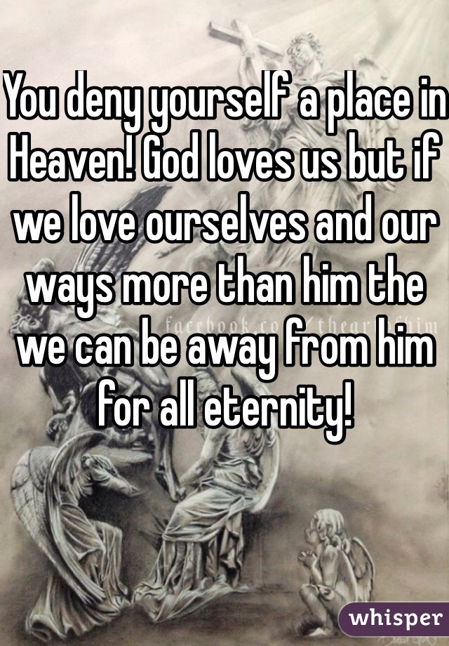 You deny yourself a place in Heaven! God loves us but if we love ourselves and our ways more than him the we can be away from him for all eternity! 