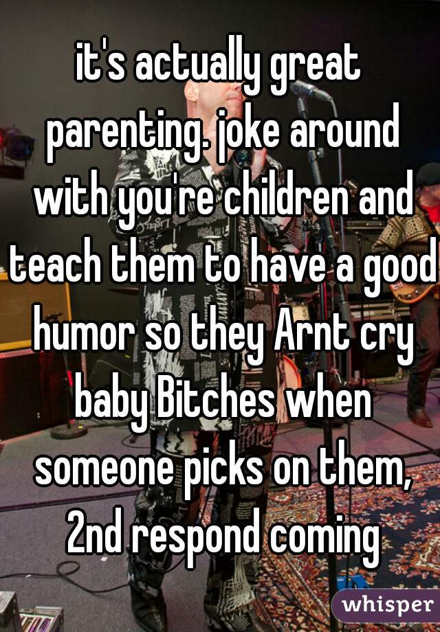 it's actually great parenting. joke around with you're children and teach them to have a good humor so they Arnt cry baby Bitches when someone picks on them, 2nd respond coming