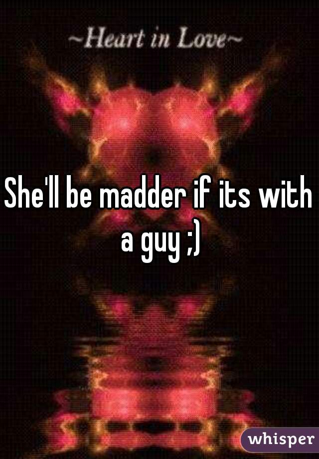 She'll be madder if its with a guy ;)