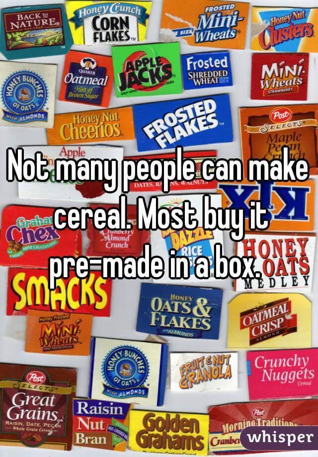 Not many people can make cereal. Most buy it pre-made in a box.  