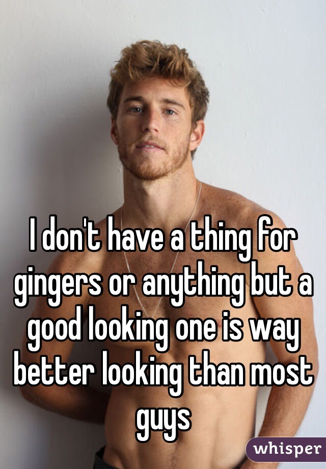 I don't have a thing for gingers or anything but a good looking one is way better looking than most guys 