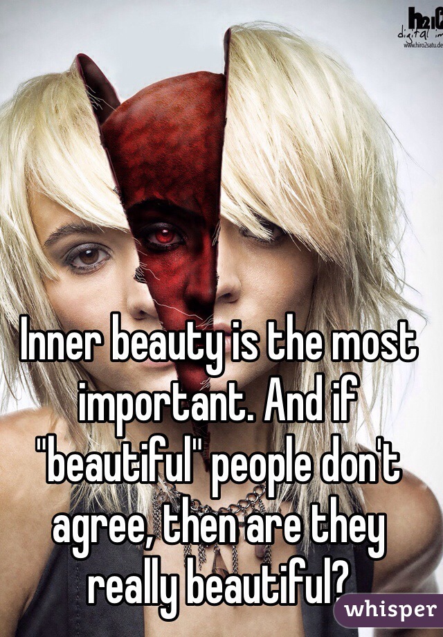 Inner beauty is the most important. And if "beautiful" people don't agree, then are they really beautiful? 