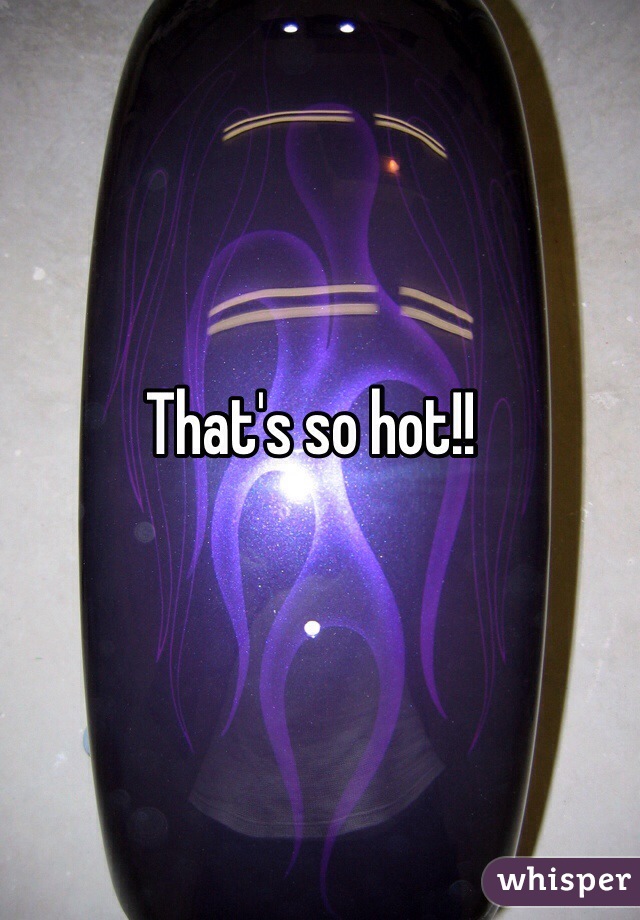 That's so hot!!