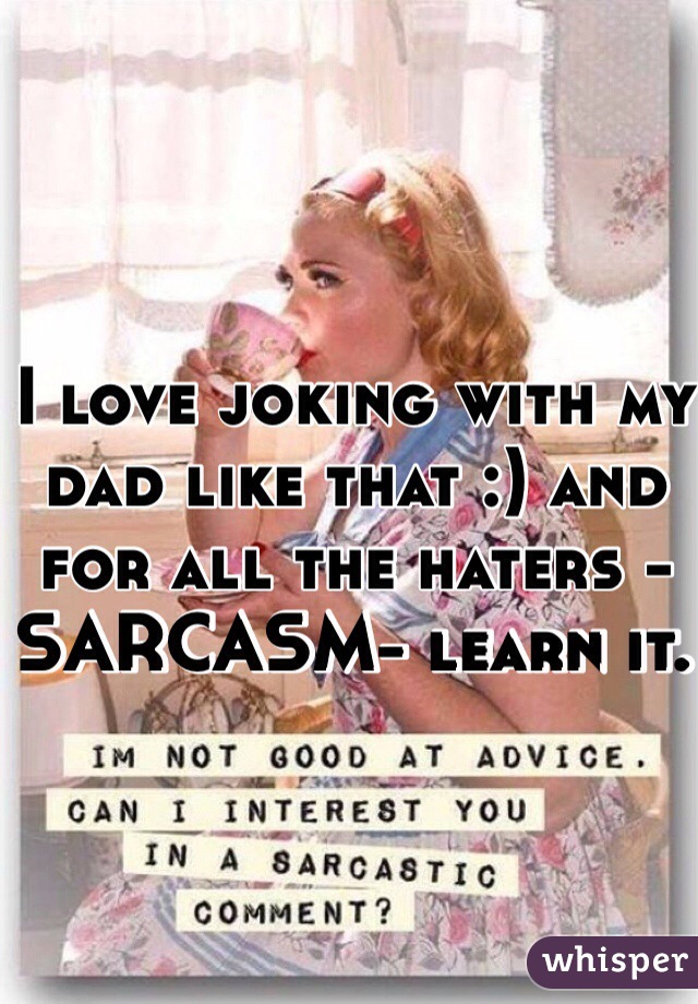I love joking with my dad like that :) and for all the haters -SARCASM- learn it. 