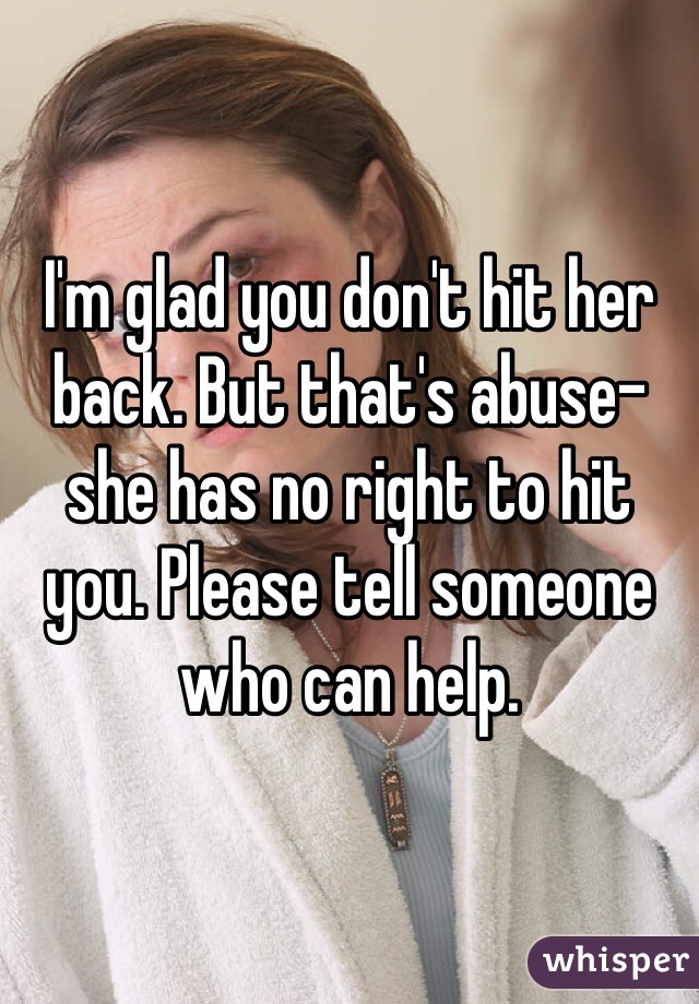 I'm glad you don't hit her back. But that's abuse- she has no right to hit you. Please tell someone who can help. 