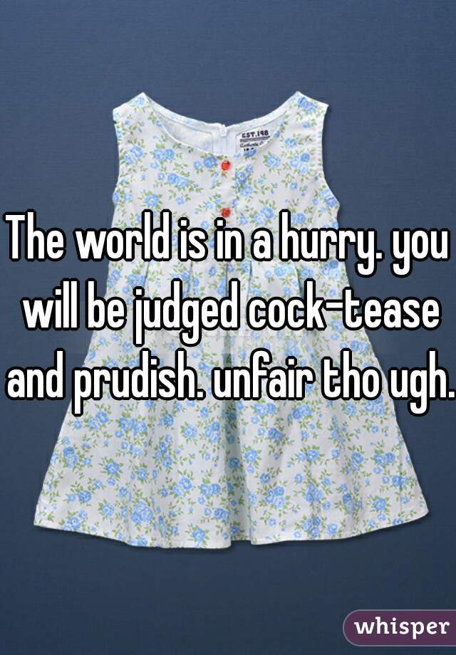 The world is in a hurry. you will be judged cock-tease and prudish. unfair tho ugh.