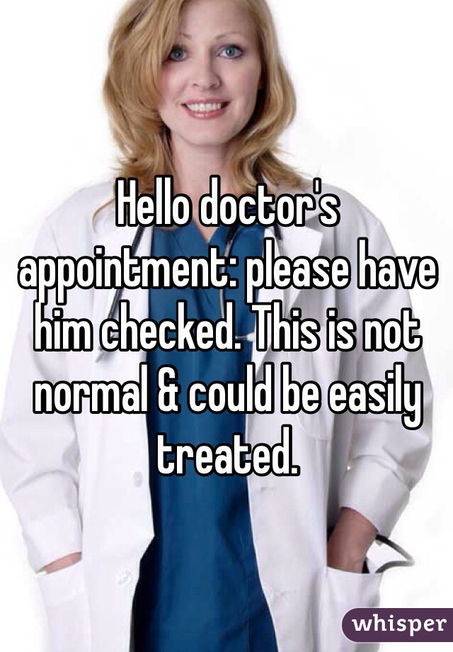 Hello doctor's appointment: please have him checked. This is not normal & could be easily treated.