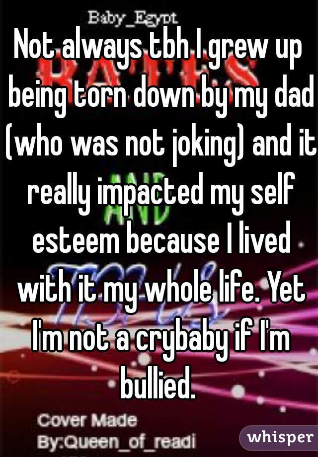 Not always tbh I grew up being torn down by my dad (who was not joking) and it really impacted my self esteem because I lived with it my whole life. Yet I'm not a crybaby if I'm bullied. 