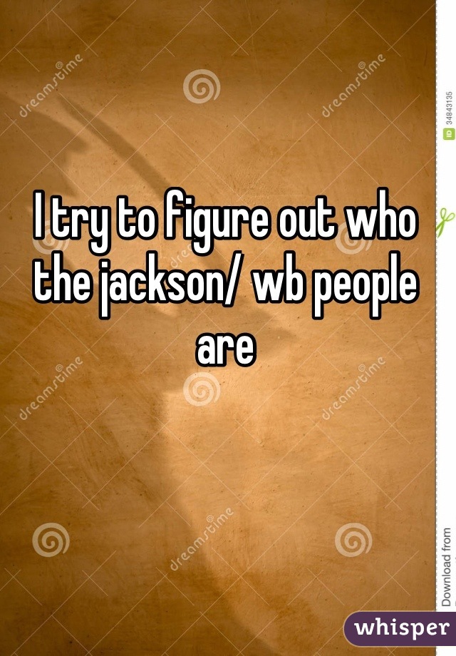 I try to figure out who the jackson/ wb people are