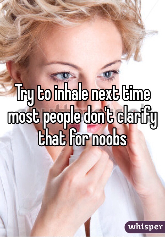 Try to inhale next time most people don't clarify that for noobs 
