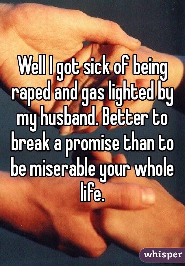 Well I got sick of being raped and gas lighted by my husband. Better to break a promise than to be miserable your whole life.