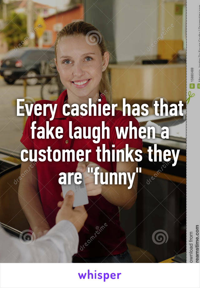 Every cashier has that fake laugh when a customer thinks they are "funny"