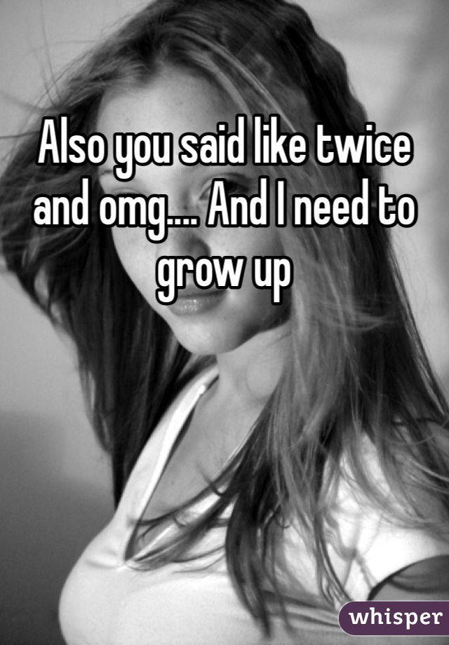 Also you said like twice and omg.... And I need to grow up