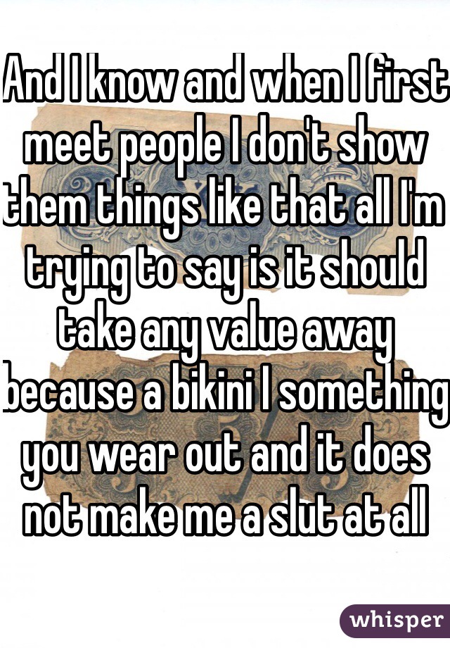 And I know and when I first meet people I don't show them things like that all I'm trying to say is it should take any value away because a bikini I something you wear out and it does not make me a slut at all 