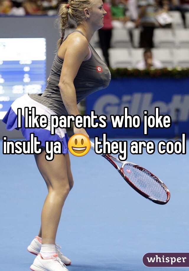 I like parents who joke insult ya 😃 they are cool